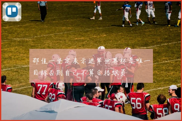 邵佳一坚定表示进军世界杯是唯一目标否则自己不算合格球员