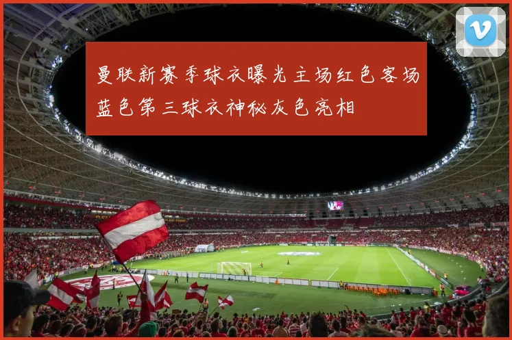 曼联新赛季球衣曝光主场红色客场蓝色第三球衣神秘灰色亮相