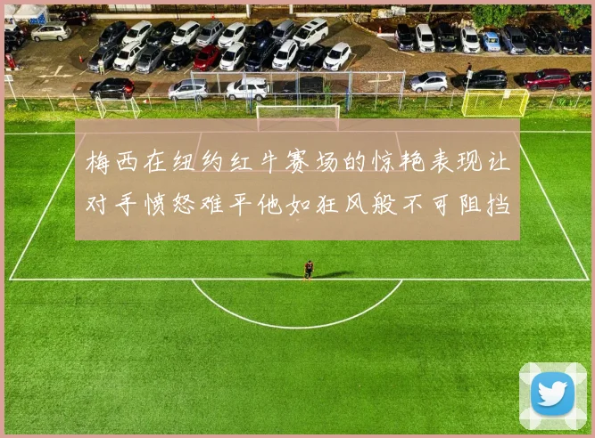 梅西在纽约红牛赛场的惊艳表现让对手愤怒难平他如狂风般不可阻挡