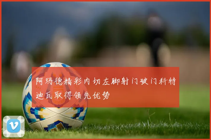 阿玛德精彩内切左脚射门破门科特迪瓦取得领先优势