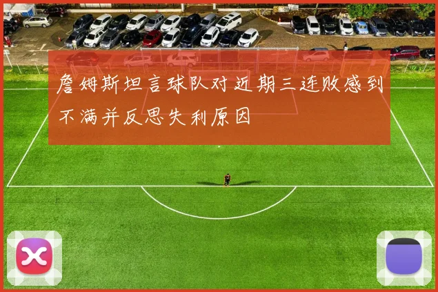 詹姆斯坦言球队对近期三连败感到不满并反思失利原因