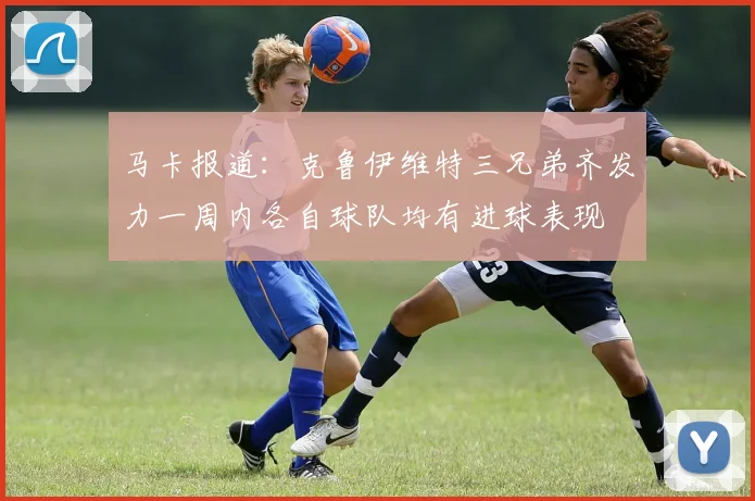 马卡报道：克鲁伊维特三兄弟齐发力一周内各自球队均有进球表现