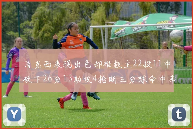 马克西表现出色却难救主22投11中砍下26分13助攻4抢断三分球命中率低迷