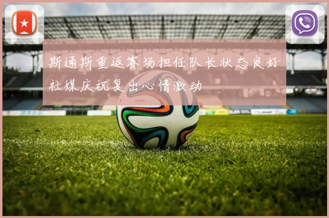 斯通斯重返赛场担任队长状态良好社媒庆祝复出心情激动