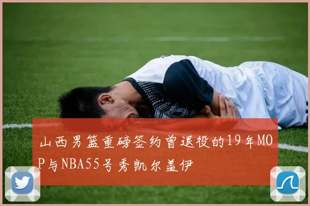 山西男篮重磅签约曾退役的19年MOP与NBA55号秀凯尔盖伊