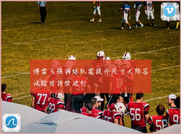 博雷戈强调球队需提升尺寸大阵容试验将持续进行