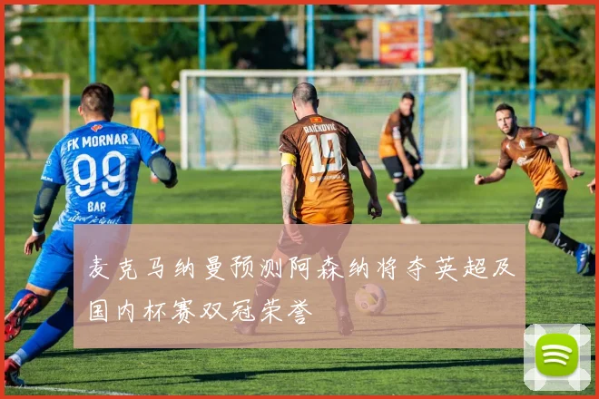 麦克马纳曼预测阿森纳将夺英超及国内杯赛双冠荣誉