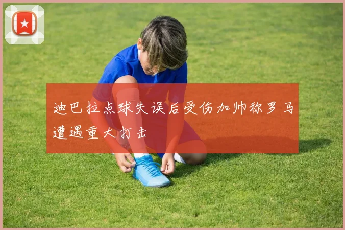 迪巴拉点球失误后受伤加帅称罗马遭遇重大打击
