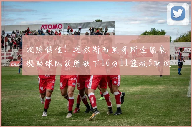 攻防俱佳！迈尔斯布里奇斯全能表现助球队获胜砍下16分11篮板5助攻3盖帽正负值高达18