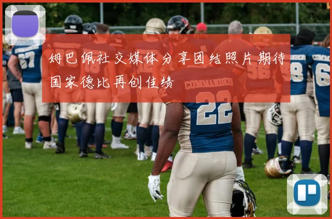 姆巴佩社交媒体分享团结照片期待国家德比再创佳绩