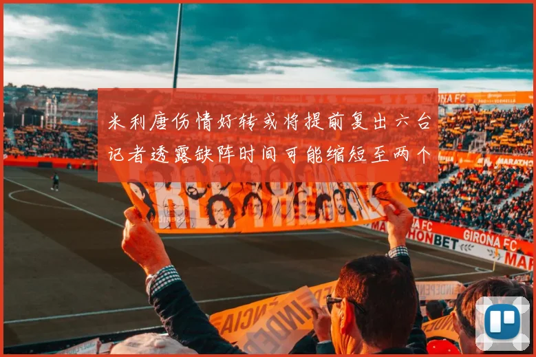 米利唐伤情好转或将提前复出六台记者透露缺阵时间可能缩短至两个月