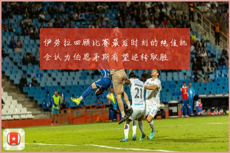 伊劳拉回顾比赛最后时刻的绝佳机会认为伯恩茅斯有望逆转取胜