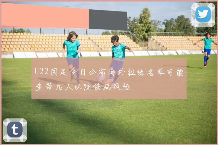 U22国足今日公布海外拉练名单可能多带几人以防伤病风险