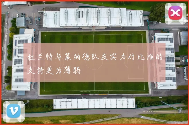杜兰特与莱纳德队友实力对比谁的支持更为薄弱